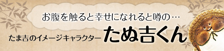 お腹を触ると幸せになれると噂の…たま吉のイメージキャラクターたぬ吉くん